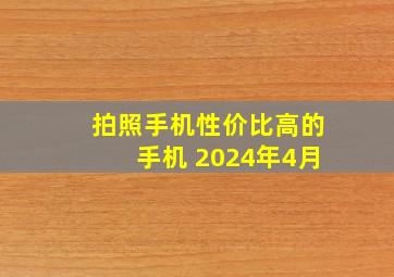 拍照手机性价比高的手机 2024年4月